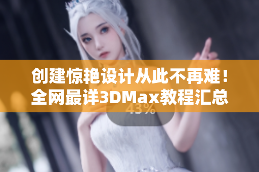 创建惊艳设计从此不再难！全网最详3DMax教程汇总！