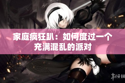 家庭疯狂趴：如何度过一个充满混乱的派对