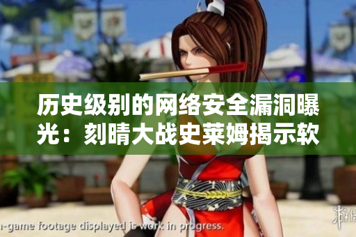 历史级别的网络安全漏洞曝光：刻晴大战史莱姆揭示软件暴露风险