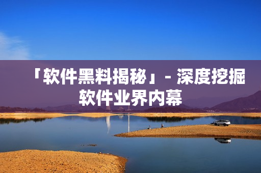 「软件黑料揭秘」- 深度挖掘软件业界内幕