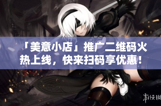 「美意小店」推广二维码火热上线，快来扫码享优惠！