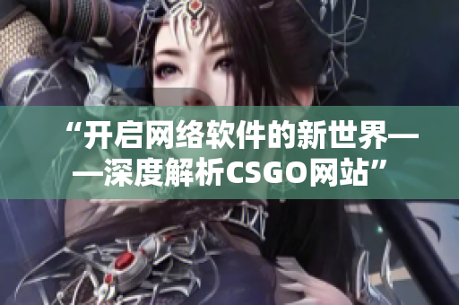 “开启网络软件的新世界——深度解析CSGO网站”