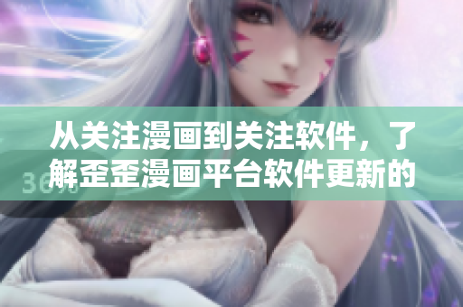从关注漫画到关注软件，了解歪歪漫画平台软件更新的重要性