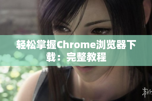 轻松掌握Chrome浏览器下载：完整教程