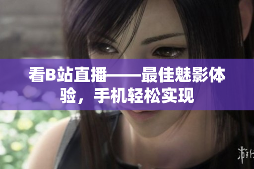 看B站直播——最佳魅影体验，手机轻松实现