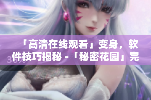 「高清在线观看」变身，软件技巧揭秘 -「秘密花园」完整版