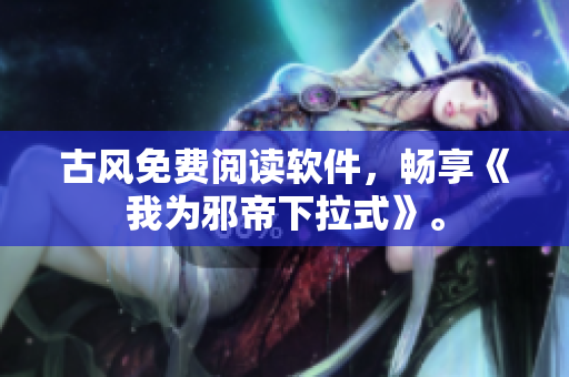 古风免费阅读软件，畅享《我为邪帝下拉式》。