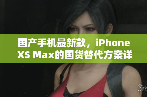 国产手机最新款，iPhone XS Max的国货替代方案详解