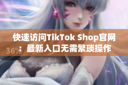 快速访问TikTok Shop官网：最新入口无需繁琐操作