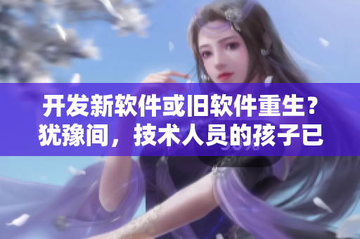 开发新软件或旧软件重生？犹豫间，技术人员的孩子已经会写代码