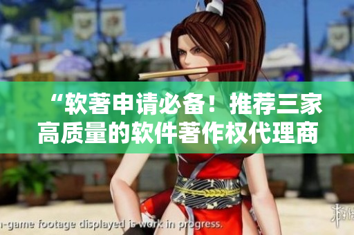 “软著申请必备！推荐三家高质量的软件著作权代理商”