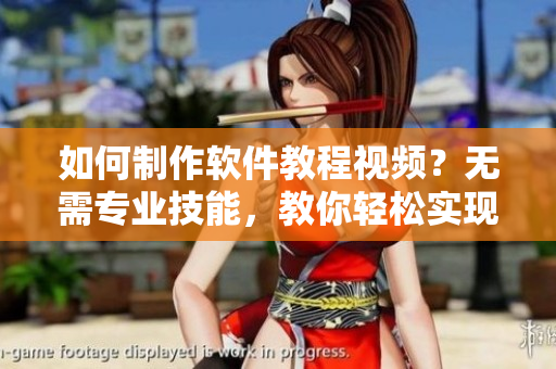 如何制作软件教程视频？无需专业技能，教你轻松实现！