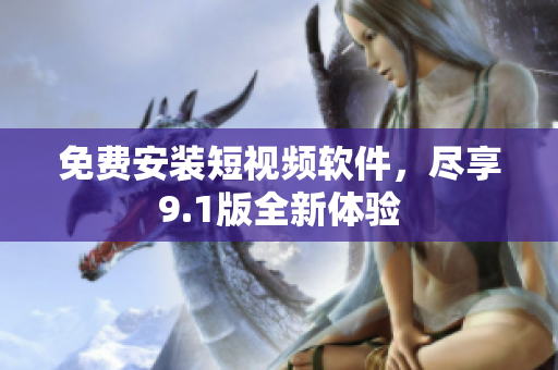 免费安装短视频软件，尽享9.1版全新体验