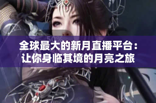 全球最大的新月直播平台：让你身临其境的月亮之旅