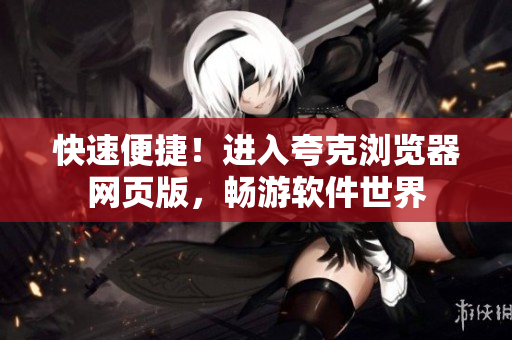 快速便捷！进入夸克浏览器网页版，畅游软件世界