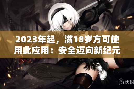 2023年起，满18岁方可使用此应用：安全迈向新纪元