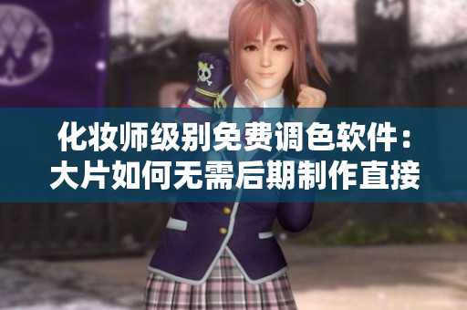 化妆师级别免费调色软件：大片如何无需后期制作直接修色