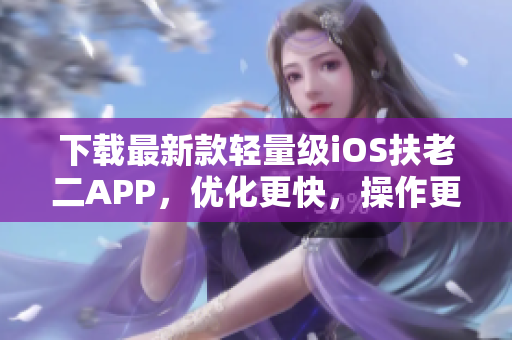 下载最新款轻量级iOS扶老二APP，优化更快，操作更简单！