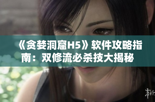 《贪婪洞窟H5》软件攻略指南：双修流必杀技大揭秘