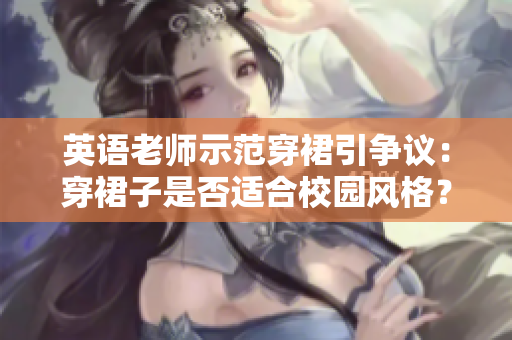 英语老师示范穿裙引争议：穿裙子是否适合校园风格？