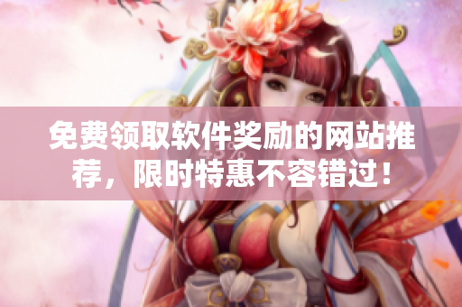 免费领取软件奖励的网站推荐，限时特惠不容错过！