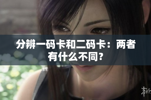 分辨一码卡和二码卡：两者有什么不同？