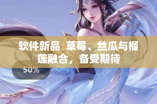 软件新品  草莓、丝瓜与榴莲融合，备受期待