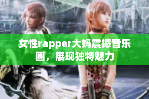 女性rapper大妈震撼音乐圈，展现独特魅力