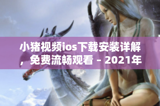 小猪视频ios下载安装详解，免费流畅观看 – 2021年最新版