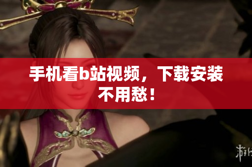 手机看b站视频，下载安装不用愁！