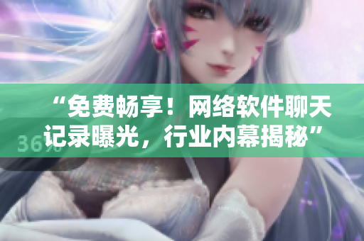 “免费畅享！网络软件聊天记录曝光，行业内幕揭秘”