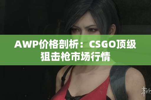 AWP价格剖析：CSGO顶级狙击枪市场行情