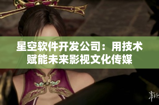 星空软件开发公司：用技术赋能未来影视文化传媒