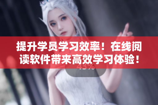 提升学员学习效率！在线阅读软件带来高效学习体验！