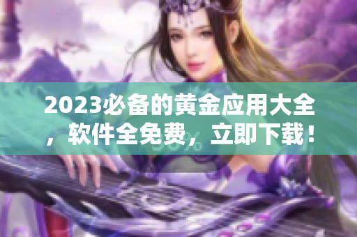 2023必备的黄金应用大全，软件全免费，立即下载！