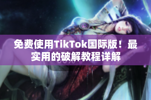 免费使用TikTok国际版！最实用的破解教程详解
