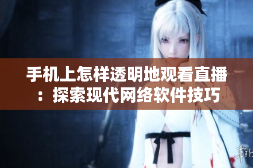 手机上怎样透明地观看直播：探索现代网络软件技巧
