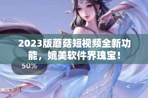 2023版蘑菇短视频全新功能，媲美软件界瑰宝！