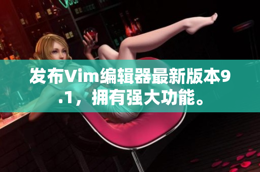 发布Vim编辑器最新版本9.1，拥有强大功能。