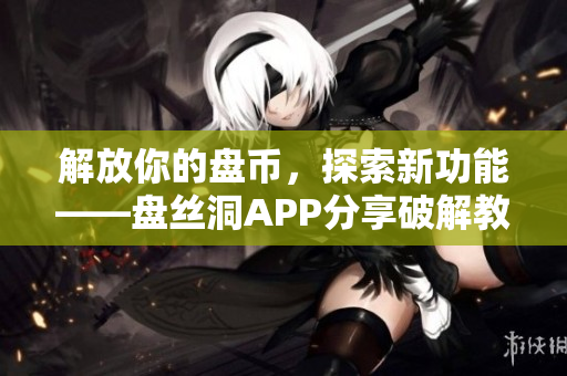 解放你的盘币，探索新功能——盘丝洞APP分享破解教程