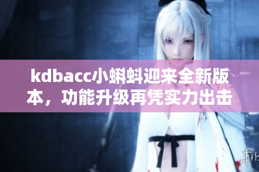 kdbacc小蝌蚪迎来全新版本，功能升级再凭实力出击
