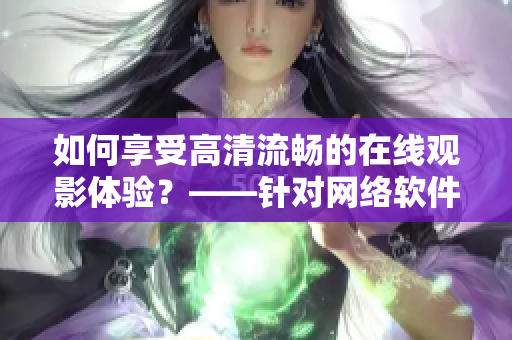 如何享受高清流畅的在线观影体验？——针对网络软件用户的实用指南