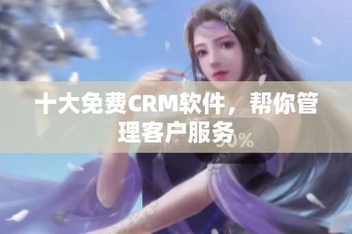 十大免费CRM软件，帮你管理客户服务