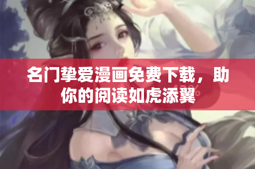 名门挚爱漫画免费下载，助你的阅读如虎添翼