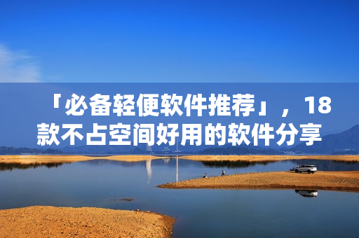 「必备轻便软件推荐」，18款不占空间好用的软件分享