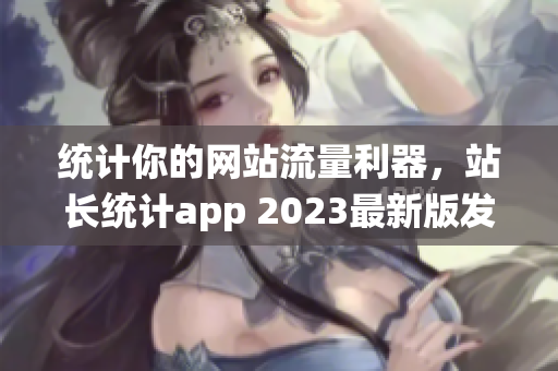 统计你的网站流量利器，站长统计app 2023最新版发布！