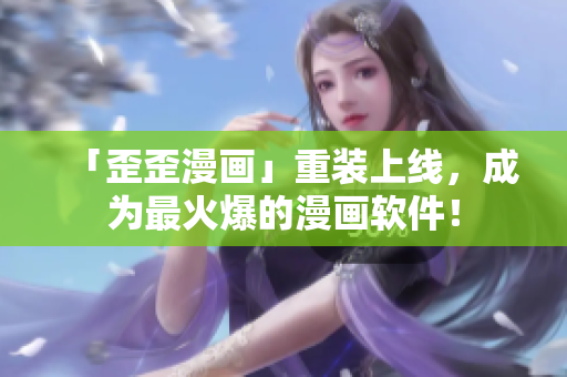 「歪歪漫画」重装上线，成为最火爆的漫画软件！