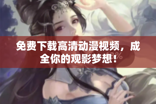 免费下载高清动漫视频，成全你的观影梦想！