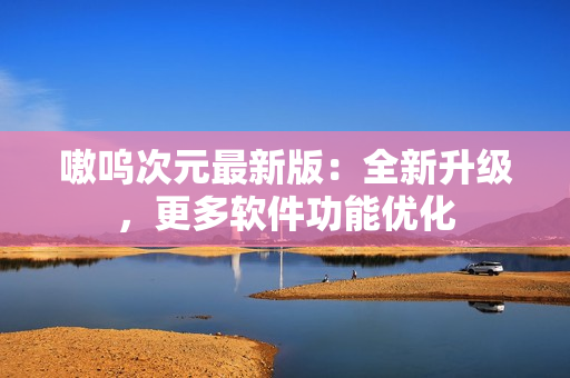 嗷呜次元最新版：全新升级，更多软件功能优化