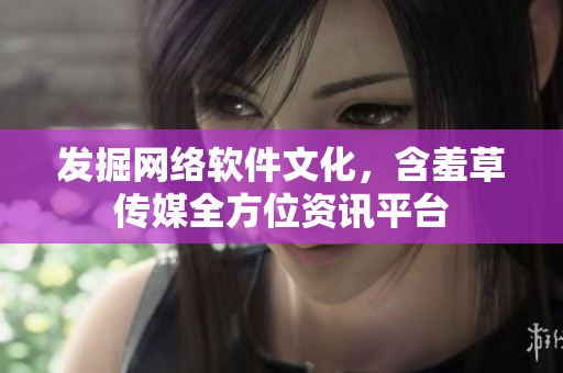 发掘网络软件文化，含羞草传媒全方位资讯平台